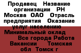 Продавец › Название организации ­ РН-Москва, ОАО › Отрасль предприятия ­ Оказание услуг населению › Минимальный оклад ­ 25 000 - Все города Работа » Вакансии   . Томская обл.,Томск г.